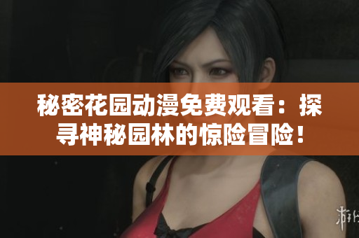 秘密花园动漫免费观看：探寻神秘园林的惊险冒险！