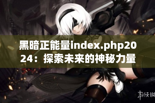 黑暗正能量index.php2024：探索未来的神秘力量