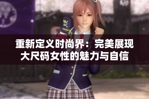 重新定义时尚界：完美展现大尺码女性的魅力与自信