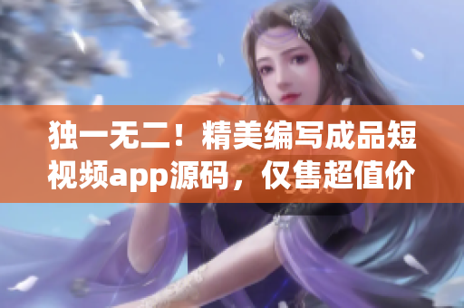 独一无二！精美编写成品短视频app源码，仅售超值价格！