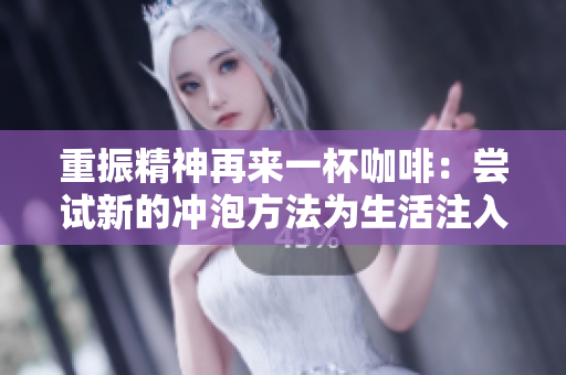 重振精神再来一杯咖啡：尝试新的冲泡方法为生活注入新活力！