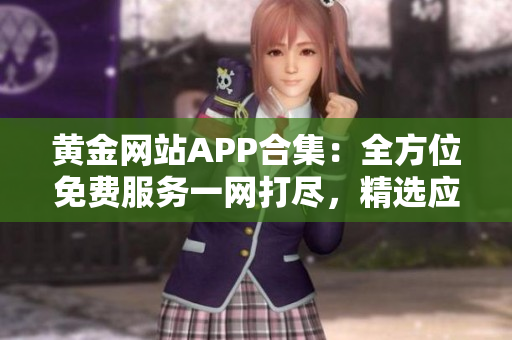 黄金网站APP合集：全方位免费服务一网打尽，精选应用等你体验
