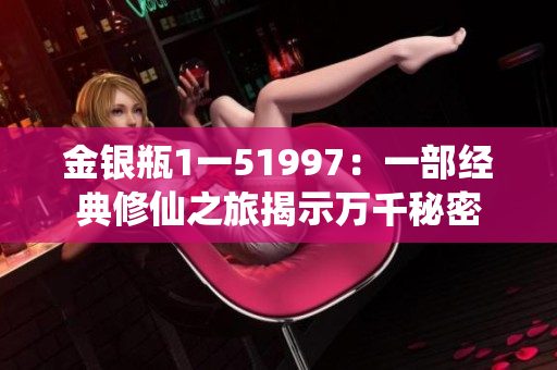 金银瓶1一51997：一部经典修仙之旅揭示万千秘密