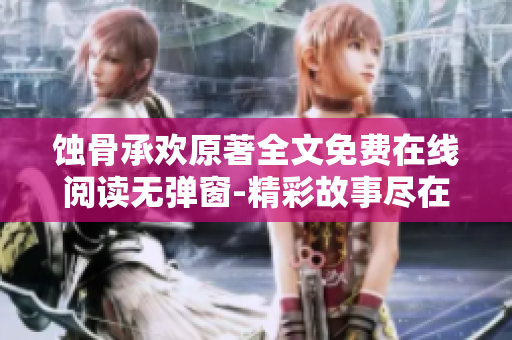 蚀骨承欢原著全文免费在线阅读无弹窗-精彩故事尽在其中