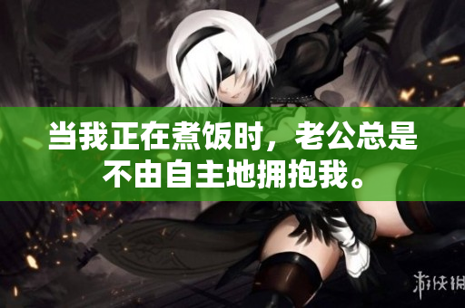 当我正在煮饭时，老公总是不由自主地拥抱我。