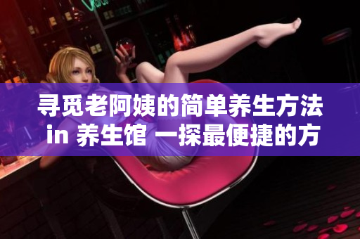 寻觅老阿姨的简单养生方法 in 养生馆 一探最便捷的方式