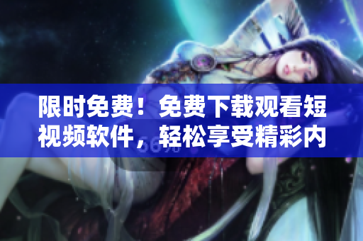 限时免费！免费下载观看短视频软件，轻松享受精彩内容