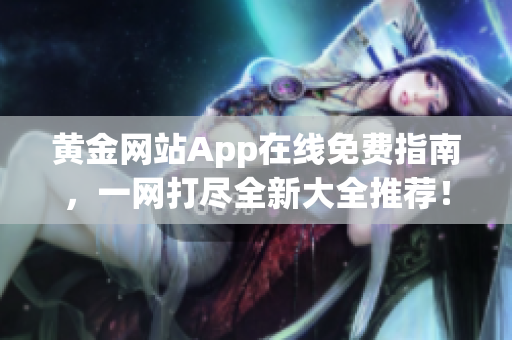 黄金网站App在线免费指南，一网打尽全新大全推荐！