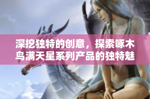 深挖独特的创意，探索啄木鸟满天星系列产品的独特魅力