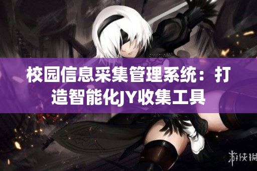 校园信息采集管理系统：打造智能化JY收集工具