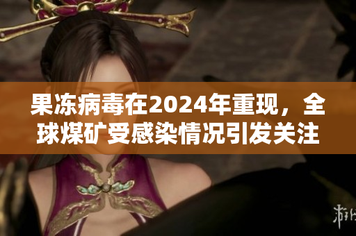 果冻病毒在2024年重现，全球煤矿受感染情况引发关注