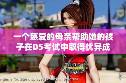 一个慈爱的母亲帮助她的孩子在D5考试中取得优异成绩