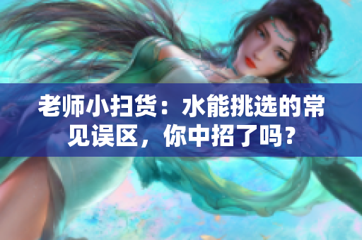 老师小扫货：水能挑选的常见误区，你中招了吗？