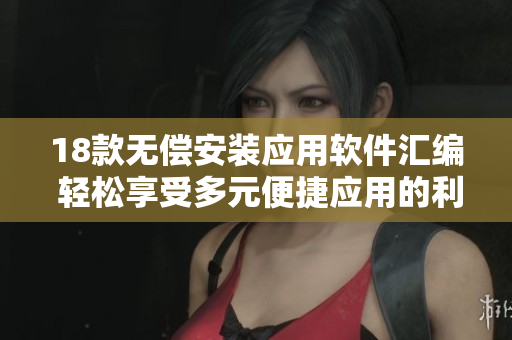 18款无偿安装应用软件汇编 轻松享受多元便捷应用的利器