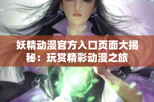 妖精动漫官方入口页面大揭秘：玩赏精彩动漫之旅
