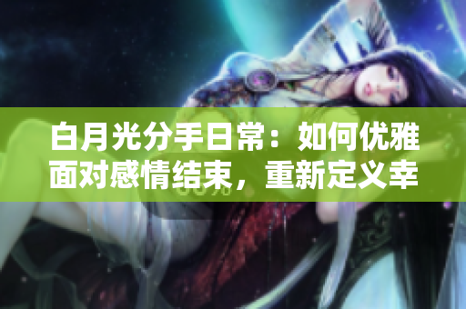 白月光分手日常：如何优雅面对感情结束，重新定义幸福生活