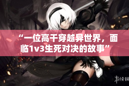 “一位高干穿越异世界，面临1v3生死对决的故事”