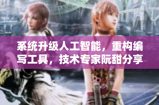 系统升级人工智能，重构编写工具，技术专家阮甜分享心得