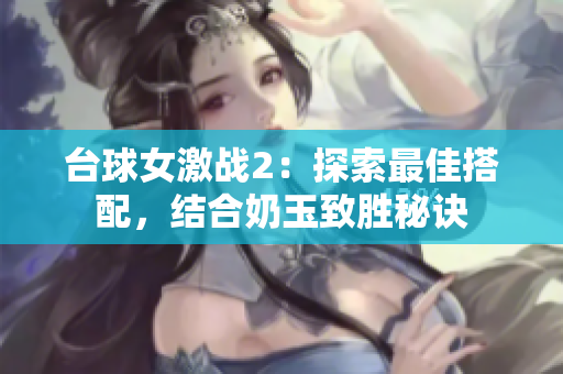台球女激战2：探索最佳搭配，结合奶玉致胜秘诀