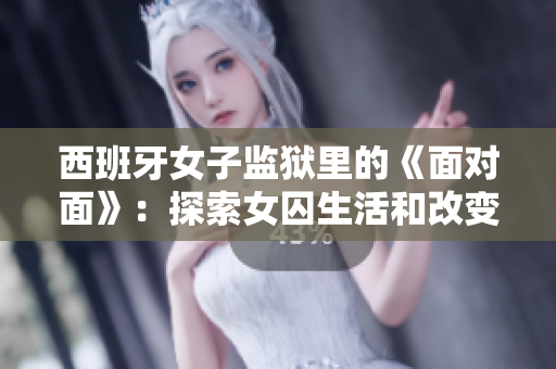 西班牙女子监狱里的《面对面》：探索女囚生活和改变的纪实报道