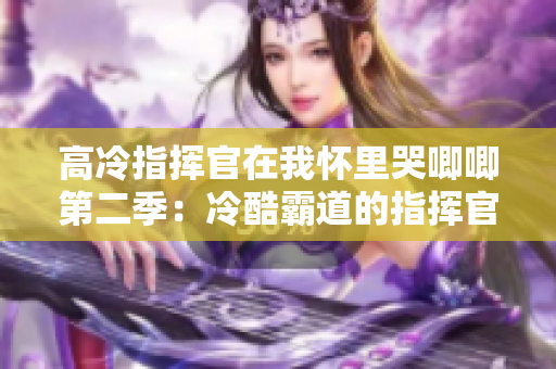 高冷指挥官在我怀里哭唧唧第二季：冷酷霸道的指挥官再度动情