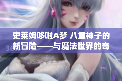 史莱姆哆啦A梦 八重神子的新冒险——与魔法世界的奇幻邂逅(1)