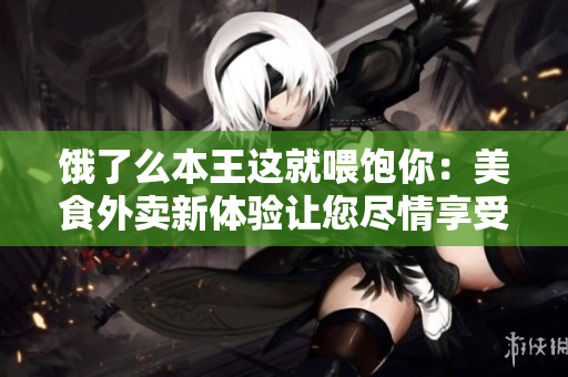 饿了么本王这就喂饱你：美食外卖新体验让您尽情享受美味佳肴