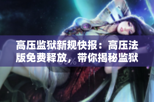 高压监狱新规快报：高压法版免费释放，带你揭秘监狱内幕