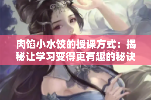 肉馅小水饺的授课方式：揭秘让学习变得更有趣的秘诀