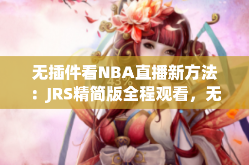 无插件看NBA直播新方法：JRS精简版全程观看，无需安装插件