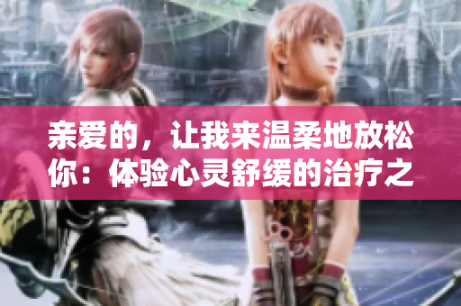 亲爱的，让我来温柔地放松你：体验心灵舒缓的治疗之道