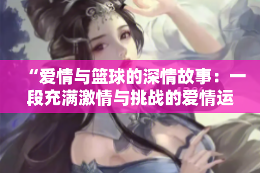 “爱情与篮球的深情故事：一段充满激情与挑战的爱情运动电影”