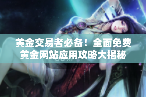 黄金交易者必备！全面免费黄金网站应用攻略大揭秘