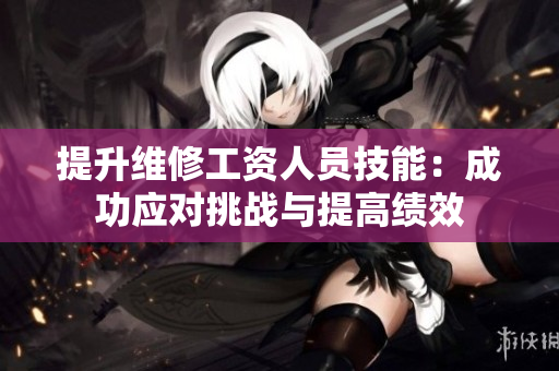 提升维修工资人员技能：成功应对挑战与提高绩效