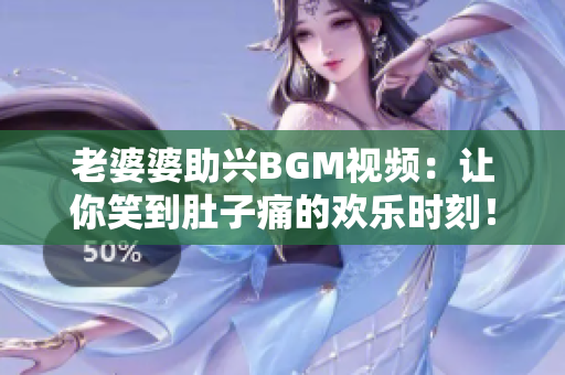 老婆婆助兴BGM视频：让你笑到肚子痛的欢乐时刻！