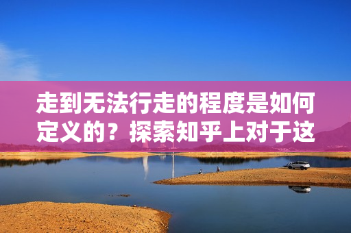 走到无法行走的程度是如何定义的？探索知乎上对于这一境界的解读
