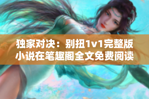 独家对决：别扭1v1完整版小说在笔趣阁全文免费阅读