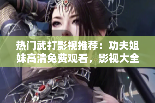 热门武打影视推荐：功夫姐妹高清免费观看，影视大全榜单揭晓！