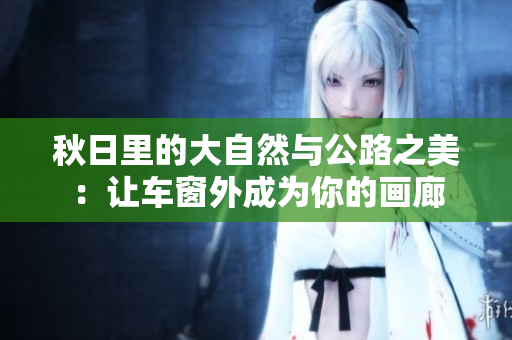 秋日里的大自然与公路之美：让车窗外成为你的画廊