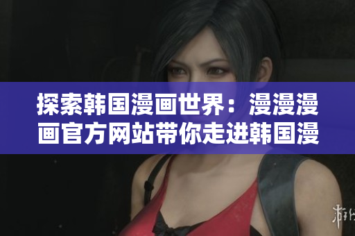探索韩国漫画世界：漫漫漫画官方网站带你走进韩国漫画的精彩世界