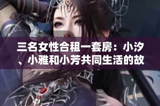 三名女性合租一套房：小汐、小雅和小芳共同生活的故事