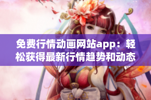 免费行情动画网站app：轻松获得最新行情趋势和动态！