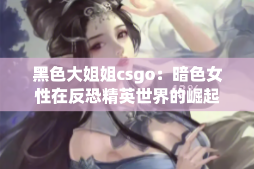 黑色大姐姐csgo：暗色女性在反恐精英世界的崛起