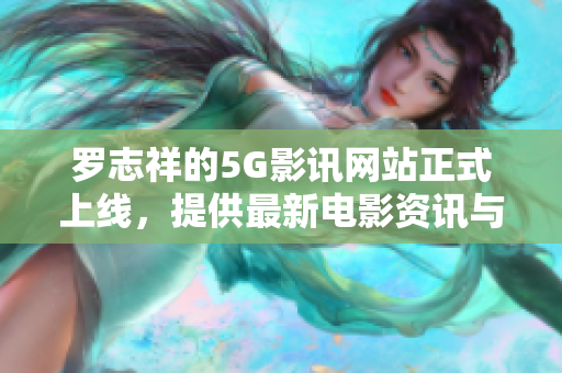 罗志祥的5G影讯网站正式上线，提供最新电影资讯与在线观影入口