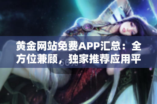 黄金网站免费APP汇总：全方位兼顾，独家推荐应用平台
