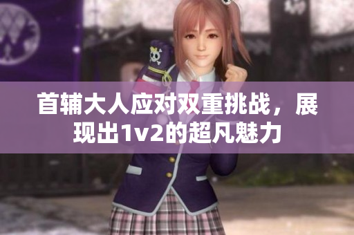 首辅大人应对双重挑战，展现出1v2的超凡魅力