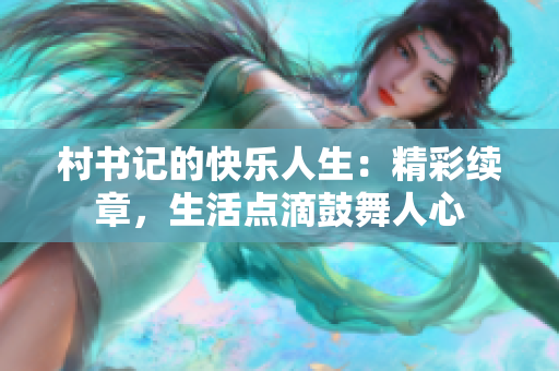 村书记的快乐人生：精彩续章，生活点滴鼓舞人心