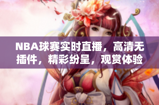 NBA球赛实时直播，高清无插件，精彩纷呈，观赏体验无与伦比