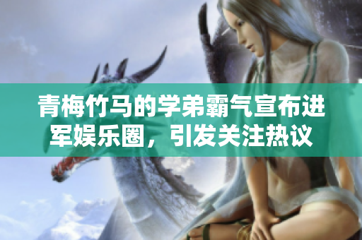 青梅竹马的学弟霸气宣布进军娱乐圈，引发关注热议
