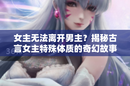 女主无法离开男主？揭秘古言女主特殊体质的奇幻故事